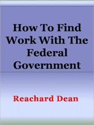 Title: How To Find WORK WITH THE FEDERAL GOVERNMENT, Author: Reachard Dean