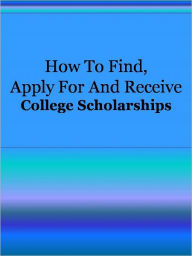 Title: How To Find Apply For And Receive College Scholarships, Author: Anonymous