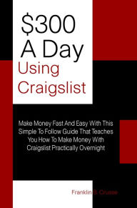 Title: $300 A Day Using Craigslist: Make Money Fast And Easy With This Simple To Follow Guide That Teaches You How To Make Money With Craigslist Practically Overnight, Author: Crusse