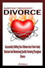 Parenting Throughout Divorce: Learn How To Cope With Children And Divorce While Successfully Shifting Your Children Into A New Family Structure And Maintaining Quality Parenting After Divorce