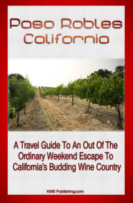 Title: Paso Robles California: A Travel Guide To An Out Of The Ordinary Weekend Escape In California's Budding Wine Country, Author: KMS Publishing