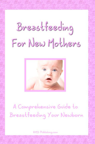 Breastfeeding For New Mothers:A Comprehensive Guide to Breastfeeding Your Newborn Baby