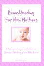 Breastfeeding For New Mothers:A Comprehensive Guide to Breastfeeding Your Newborn Baby