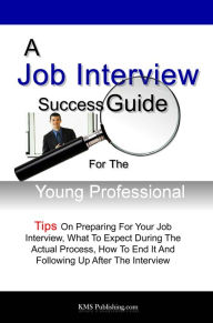 Title: A Job Interview Success Guide For The Young Professional: Tips On Preparing For Your Job Interview, What To Expect During The Actual Process, How To End It And Following Up After The Interview, Author: KMS Publishing