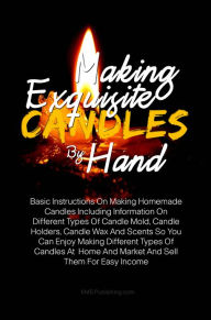 Title: Making Exquisite Candles By Hand: Basic Instructions On Making Homemade Candles Including Information On Different Types Of Candle Mold, Candle Holders, Candle Wax And Scents So You Can Enjoy Making Different Types Of Candles At Home And Market And Sell, Author: KMS Publishing
