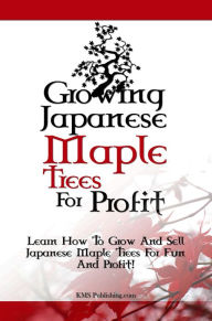 Title: Growing Japanese Maple Trees For Profit: Learn How To Grow And Sell Japanese Maple Trees For Fun And Profit!, Author: KMS Publishing