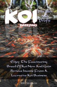 Title: Koi Breeding For Fun And Profit: Enjoy The Fascinating Breed Of Koi Now And Gain Serious Income From A Lucrative Koi Business, Author: KMS Publishing