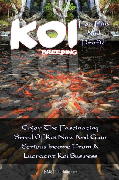 Koi Breeding For Fun And Profit: Enjoy The Fascinating Breed Of Koi Now And Gain Serious Income From A Lucrative Koi Business