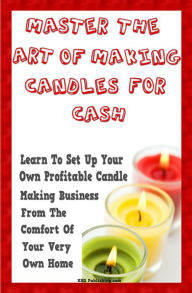 Title: Master The Art Of Making Candles For Cash: Start Your Own Profitable Candle Making Business From Home, Author: KMS Publishing