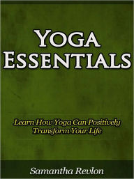 Title: Yoga Essentials - Learn How Yoga Can Positively Transform Your Life, Author: Samantha Revlon