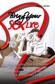 Title: Bring Your Sex Life Back to Life! Get Seduction Tips And Sexual Advice So You Can Keep Your Sex Life Exciting And Pleasurable Each And Every Time, Author: Mary H. Jackson