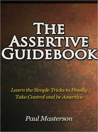 Title: The Assertive Guidebook - Learn the Simple Tricks to Finally Take Control and be Assertive, Author: Paul Masterson