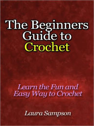 Title: The Beginners Guide to Crochet - Learn the Fun and Easy Way to Crochet, Author: Laura Sampson