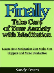 Title: Finally Take Care of Your Anxiety with Meditation - Learn How Meditation Can Make You Happier and More Productive, Author: Sandy Crasto