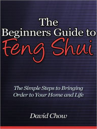 Title: The Beginners Guide to Feng Shui - The Simple Steps to Bringing Order to Your Home and Life, Author: David Chow