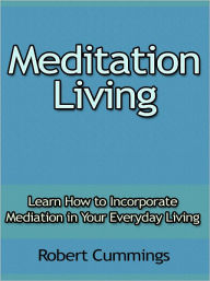 Title: Meditation Living - Learn How to Incorporate Mediation in Your Everyday Living, Author: Robert Cummings