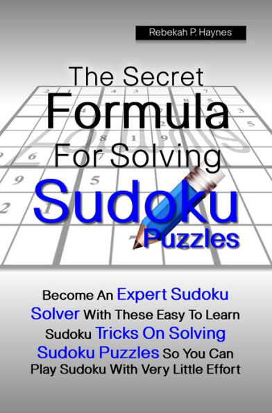 The Secret Formula For Solving Sudoku Puzzles: Become An Expert Sudoku Solver With These Easy To Learn Sudoku Tricks On Solving Sudoku Puzzles So You Can Play Sudoku With Very Little Effort