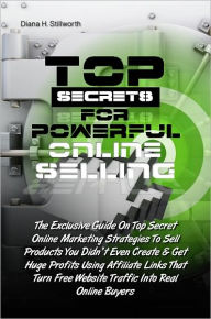 Title: Top Secrets For Powerful Online Selling: The Exclusive Guide On Top Secret Online Marketing Strategies To Sell Products You Didn't Even Create & Get Huge Profits Using Affiliate Links That Turn Free Website Traffic Into Real Online Buyers, Author: Diana H. Stillworth