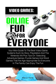 Title: Video Games: Online Fun For Everyone: Your Mini-Guide To The Best Video Game Systems Such As Xbox, Playstation And The Nintendo Wii Plus Tips On Selecting Adventure Games, Puzzle Games And Word Games That Are Age-Appropriate So Everyone In The Family Can, Author: Allan D. Hamer