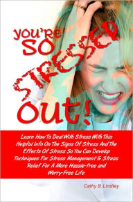 Title: You’re So Stressed Out! Learn How To Deal With Stress With This Helpful Info On The Signs Of Stress And The Effects Of Stress So You Can Develop Techniques For Stress Management & Stress Relief For A More Hassle-Free and Worry-Free Life, Author: Cathy B. Lindley