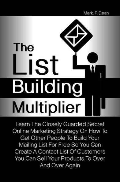 The List Building Multiplier: Learn The Closely Guarded Secret Online Marketing Strategy On How To Get Other People To Build Your Mailing List For Free So You Can Create A Contact List Of Customers You Can Sell Your Products To Over And Over Again