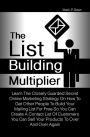 The List Building Multiplier: Learn The Closely Guarded Secret Online Marketing Strategy On How To Get Other People To Build Your Mailing List For Free So You Can Create A Contact List Of Customers You Can Sell Your Products To Over And Over Again