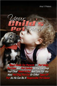Title: Your Child’s Pet Friend:A Basic Guide For Parents On Pet Ideas, Pet Care And Pet Safety So You Can Help Your Child Select A Pet And Care For His New Pet Dog, Pet Cat Or Other Types Of Pet So He Can Be A Responsible Pet Owner, Author: Ana Y. Peters