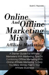 Title: Online And Offline Marketing Mix With Affiliate Marketing:A Starter Guide For Affiliate Marketers With Marketing Tips On Combining Offline Marketing With Online Affiliate Marketing To Help You Make Money Fast In Your Affiliate Business, Author: Scott O. Reynolds