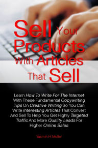 Title: Sell Your Products With Articles That Sell:Learn How To Write For The Internet With These Fundamental Copywriting Tips On Creative Writing So You Can Write Interesting Articles That Convert And Sell To Help You Get Highly Targeted Traffic And More Quality, Author: Yasmin H. Muller