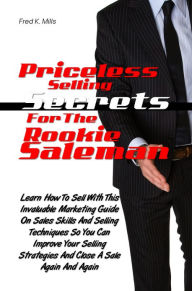 Title: Priceless Selling Secrets For The Rookie Salesman:Learn How To Sell With This Helpful Marketing Guide On Sales Skills And Selling Techniques So You Can Improve Your Selling Strategies And Close A Sale Again And Again, Author: Fred K. Mills