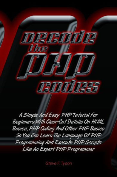 Decode The PHP Codes: A Simple And Easy PHP Tutorial For Beginners With Clear-Cut Details On HTML Basics, PHP Coding And Other PHP Basics So You Can Learn The Language Of PHP Programming And Execute PHP Scripts Like An Expert PHP Programmer