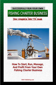 Title: Successfully Run Your Own Fishing Charter Business: How To Start, Run, Manage, And Profit From Your Own Fishing Charter Business, Author: KMS Publishing