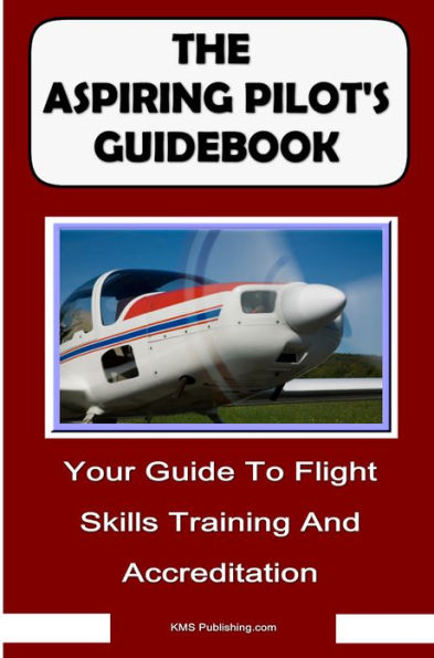 The Aspiring Pilot's Guidebook: Your Guide To Flight Skills Training And Accreditation, Learn To Fly And Get Your Pilot's License