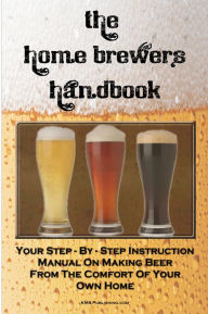 Title: The Home Brewer's Handbook: Learn To Homebrew Like A Professional With This Step-By-Step Instruction Manual On Making Beer From The Comfort Of Your Own Home, Author: KMS Publishing