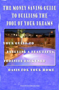Title: The Money Saving Guide To Building The Pool Of Your Dreams: Your Guide To Building A Beautiful Poolside Backyard Oasis For Your Home, Author: KMS Publishing
