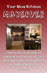 Title: Your New Kitchen Makeover: Kitchen Remodeling Ideas And Strategies That Will Have Your Kitchen Looking Fabulous, Author: KMS Publishing