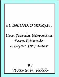 Title: EL INCENDIO BOSQUE, Una Fabula Hipnotica Para Estimulo a Dejar de Fumar, Author: Victoria M. holob