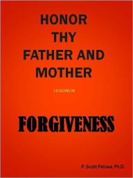 Title: Honor Thy Father and Mother: Lessons in Forgiveness, Author: P. Scott Petosa