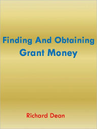 Title: Finding And Obtaining Grant Money, Author: Richard Dean