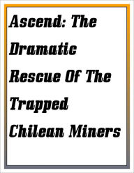 Title: Ascend: The Dramatic Rescue Of The Trapped Chilean Miners, Author: Kris Love