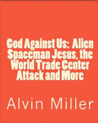 Title: God Against Us: Alien Spaceman Jesus, the World Trade Center Attack and More, Author: Alvin Miller