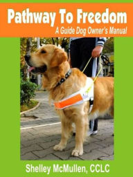 Title: Pathway to Freedom A Guide Dog Owner's Manual, Author: Shelley McMullen