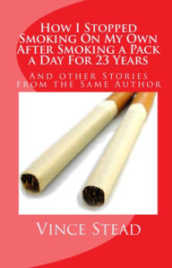 Title: How I Stopped Smoking On My Own After Smoking A Pack A Day For 23 Years, Author: Vince Stead