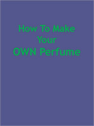 Title: How To Make Your OWN Perfume, Author: Anonymous