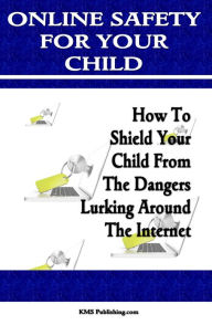 Title: Online Safety For Your Child: Learn Internet Safety For Kids And Keep Your Children Safe On The Internet, Author: KMS Publishing