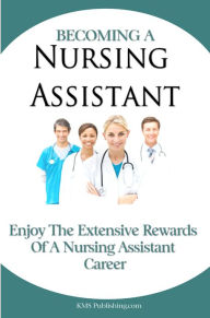 Title: Becoming A Nursing Assistant: Enjoy The Extensive Rewards Of A Certified Nursing Assistant Career, Author: KMS Publishing
