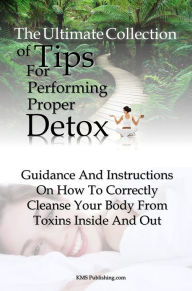 Title: The Ultimate Collection Of Tips For Performing A Proper Body Detox: Guidance And Instructions On How To Correctly Cleanse Your Body From Toxins Inside And Out, Author: KMS Publishing