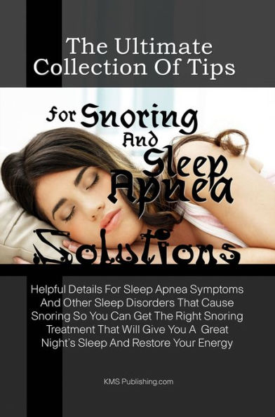 The Ultimate Collection Of Tips For Snoring And Sleep Apnea Solutions: Helpful Details For Sleep Apnea Symptoms And Other Sleep Disorders That Cause Snoring So You Can Get The Right Snoring Treatment That Will Give You A Great Night's Sleep And Restore Y