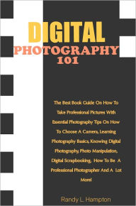 Title: Digital Photography 101: The Best Book Guide On How To Take Professional Pictures With Essential Photography Tips On How To Choose A Camera, Learning Photography Basics, Knowing Digital Photography, Photo Manipulation, Digital Scrapbooking, How To Be A, Author: Hampton