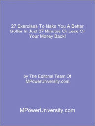 Title: 27 Exercises To Make You A Better Golfer In Just 27 Minutes Or Less Or Your Money Back!, Author: Editorial Team Of MPowerUniversity.com